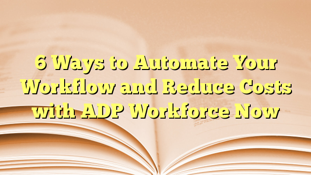 You are currently viewing 6 Ways to Automate Your Workflow and Reduce Costs with ADP Workforce Now